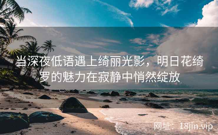当深夜低语遇上绮丽光影，明日花绮罗的魅力在寂静中悄然绽放