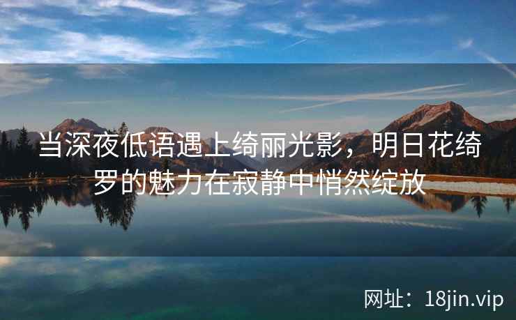 当深夜低语遇上绮丽光影，明日花绮罗的魅力在寂静中悄然绽放  第2张