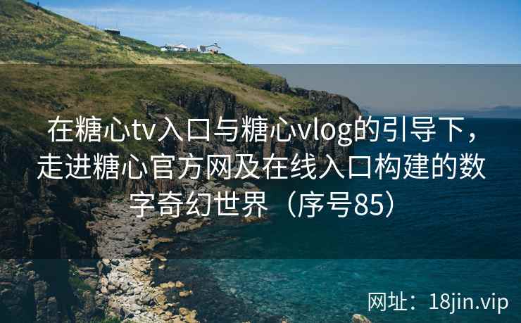 在糖心tv入口与糖心vlog的引导下，走进糖心官方网及在线入口构建的数字奇幻世界（序号85）  第2张