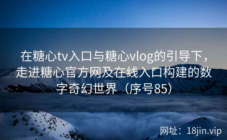 在糖心tv入口与糖心vlog的引导下，走进糖心官方网及在线入口构建的数字奇幻世界（序号85）