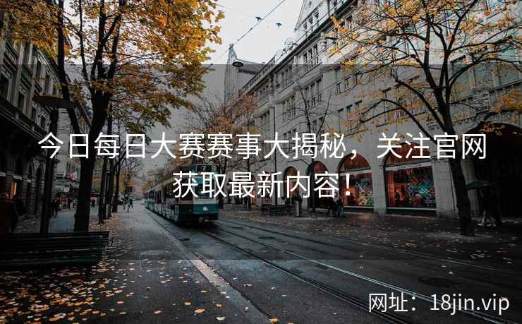 今日每日大赛赛事大揭秘，关注官网获取最新内容！