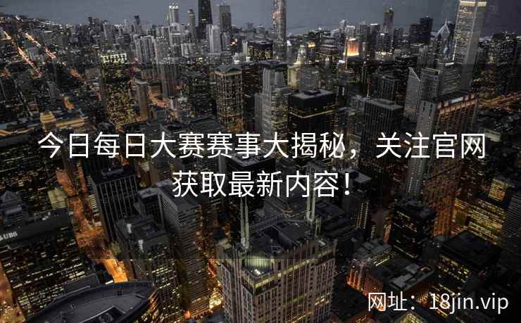 今日每日大赛赛事大揭秘，关注官网获取最新内容！  第2张