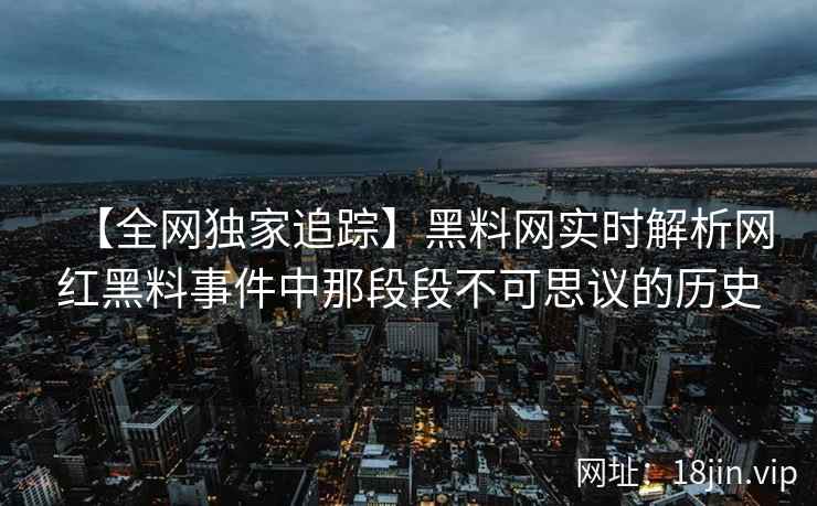 【全网独家追踪】黑料网实时解析网红黑料事件中那段段不可思议的历史  第2张