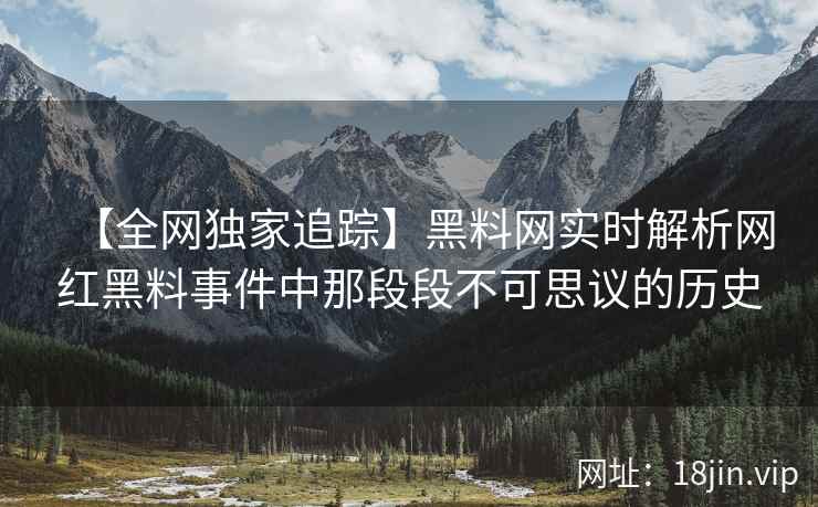 【全网独家追踪】黑料网实时解析网红黑料事件中那段段不可思议的历史  第1张
