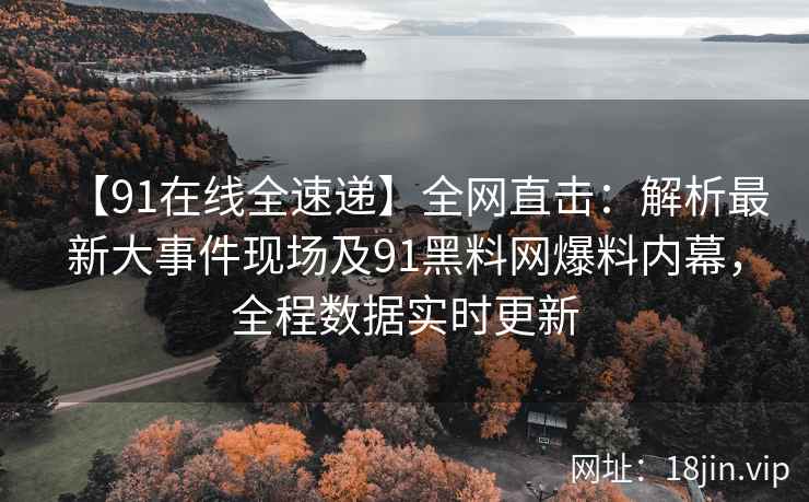 【91在线全速递】全网直击：解析最新大事件现场及91黑料网爆料内幕，全程数据实时更新  第2张