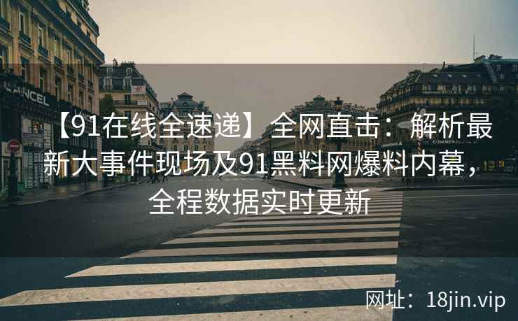 【91在线全速递】全网直击：解析最新大事件现场及91黑料网爆料内幕，全程数据实时更新