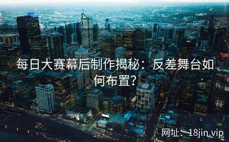 每日大赛幕后制作揭秘：反差舞台如何布置？  第1张