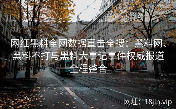 网红黑料全网数据直击全搜：黑料网、黑料不打与黑料大事记事件权威报道全程整合  第2张