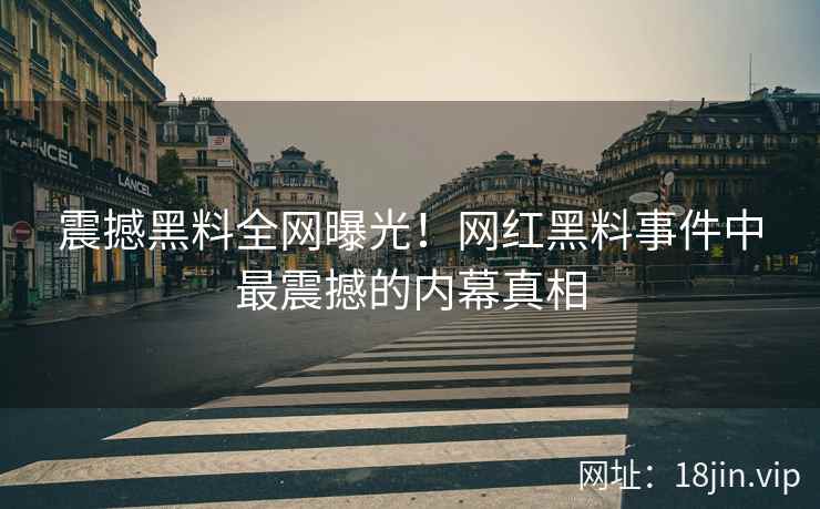 震撼黑料全网曝光！网红黑料事件中最震撼的内幕真相
