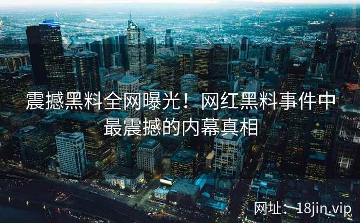 震撼黑料全网曝光！网红黑料事件中最震撼的内幕真相  第2张