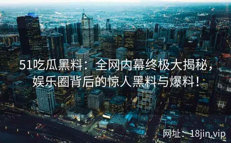 51吃瓜黑料：全网内幕终极大揭秘，娱乐圈背后的惊人黑料与爆料！  第2张