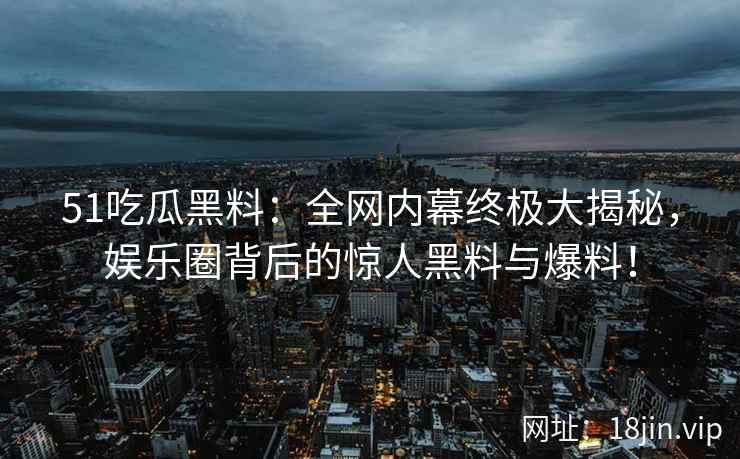51吃瓜黑料：全网内幕终极大揭秘，娱乐圈背后的惊人黑料与爆料！