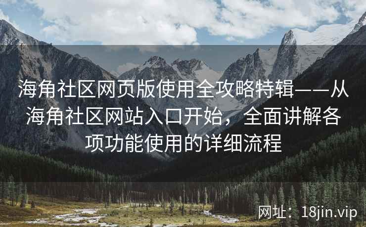 海角社区网页版使用全攻略特辑——从海角社区网站入口开始，全面讲解各项功能使用的详细流程