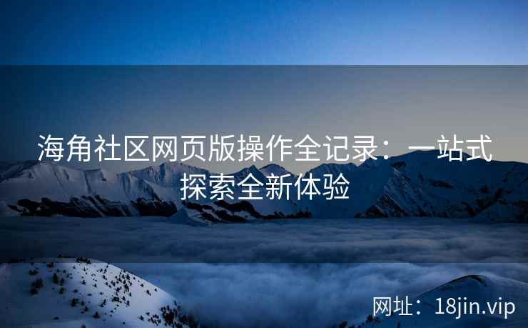 海角社区网页版操作全记录：一站式探索全新体验
