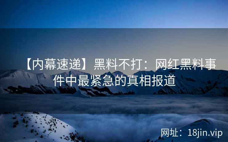 【内幕速递】黑料不打：网红黑料事件中最紧急的真相报道  第1张