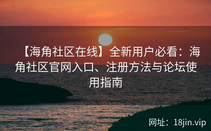 【海角社区在线】全新用户必看：海角社区官网入口、注册方法与论坛使用指南  第2张