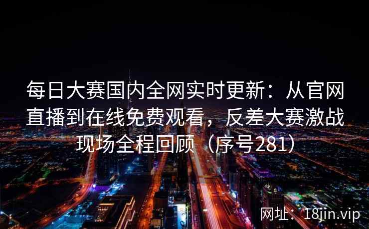 每日大赛国内全网实时更新：从官网直播到在线免费观看，反差大赛激战现场全程回顾（序号281）  第2张