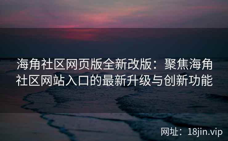 海角社区网页版全新改版：聚焦海角社区网站入口的最新升级与创新功能  第2张