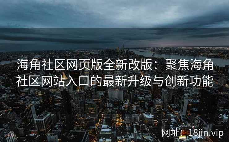 海角社区网页版全新改版：聚焦海角社区网站入口的最新升级与创新功能