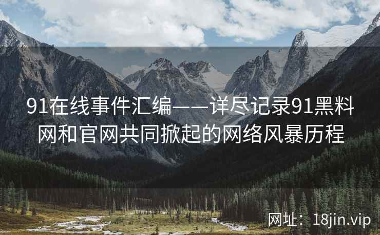 91在线事件汇编——详尽记录91黑料网和官网共同掀起的网络风暴历程