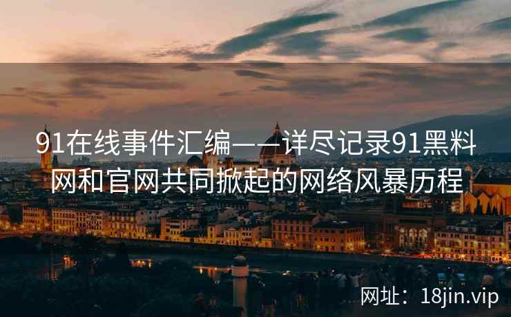 91在线事件汇编——详尽记录91黑料网和官网共同掀起的网络风暴历程  第2张