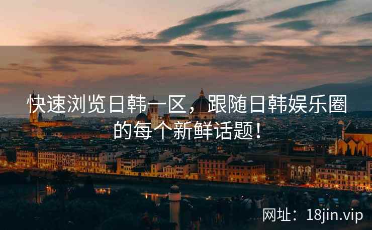快速浏览日韩一区，跟随日韩娱乐圈的每个新鲜话题！