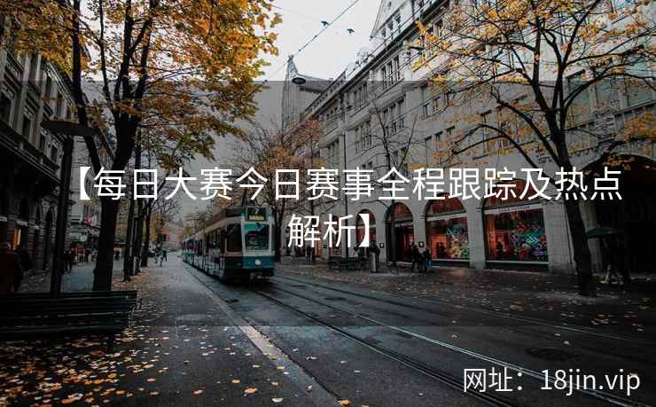 【每日大赛今日赛事全程跟踪及热点解析】