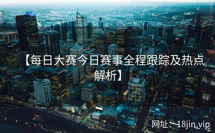 【每日大赛今日赛事全程跟踪及热点解析】  第2张