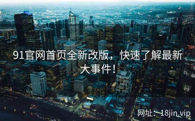 91官网首页全新改版，快速了解最新大事件！  第2张
