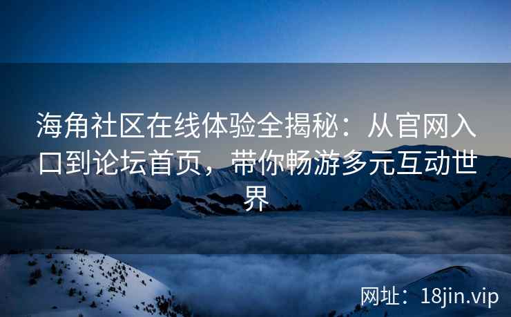 海角社区在线体验全揭秘：从官网入口到论坛首页，带你畅游多元互动世界