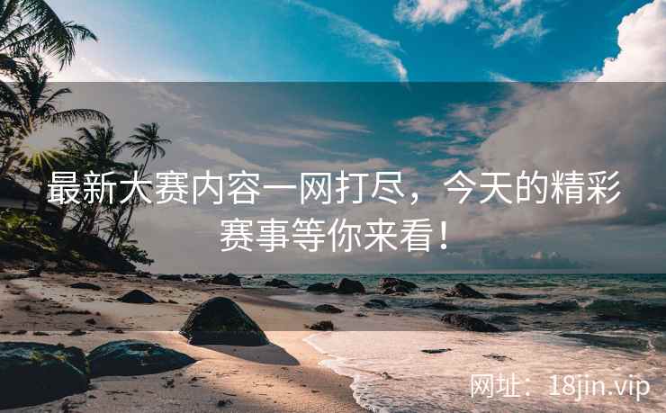 最新大赛内容一网打尽，今天的精彩赛事等你来看！