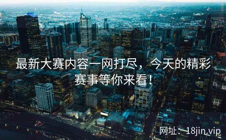 最新大赛内容一网打尽，今天的精彩赛事等你来看！  第2张