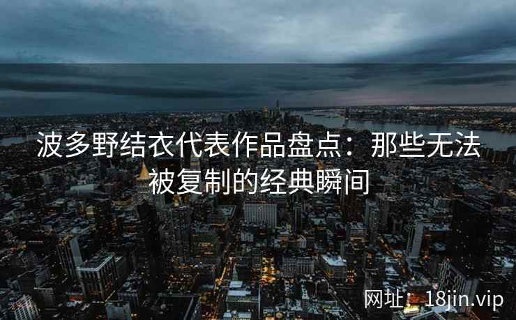 波多野结衣代表作品盘点：那些无法被复制的经典瞬间  第2张
