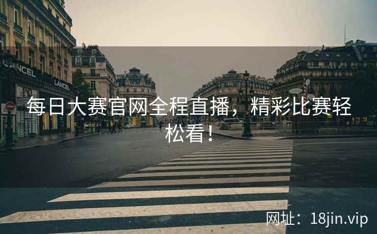 每日大赛官网全程直播，精彩比赛轻松看！