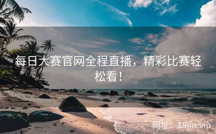 每日大赛官网全程直播，精彩比赛轻松看！  第2张
