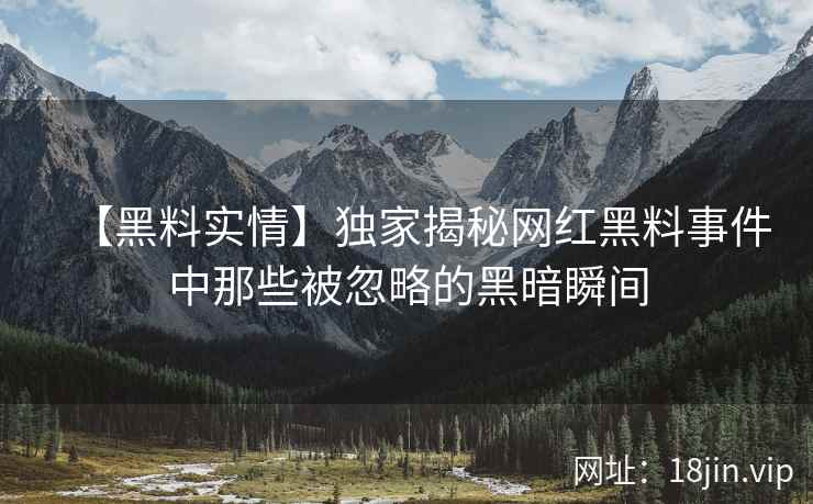 【黑料实情】独家揭秘网红黑料事件中那些被忽略的黑暗瞬间