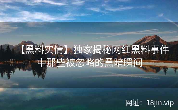 【黑料实情】独家揭秘网红黑料事件中那些被忽略的黑暗瞬间  第2张