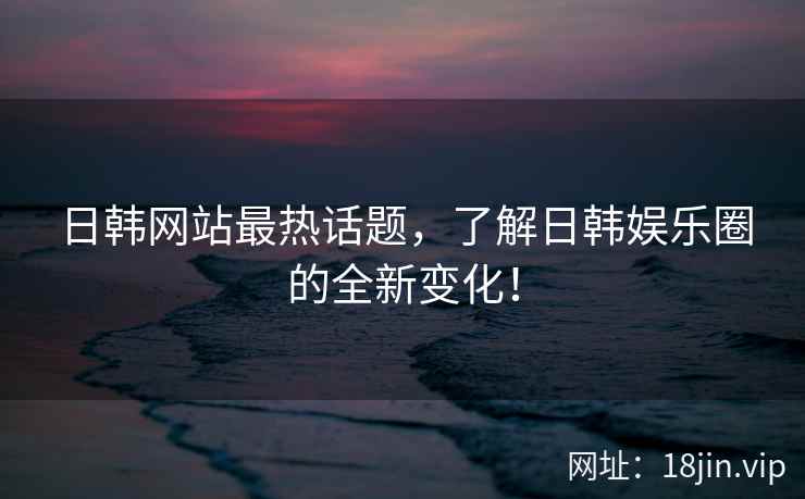 日韩网站最热话题，了解日韩娱乐圈的全新变化！  第2张