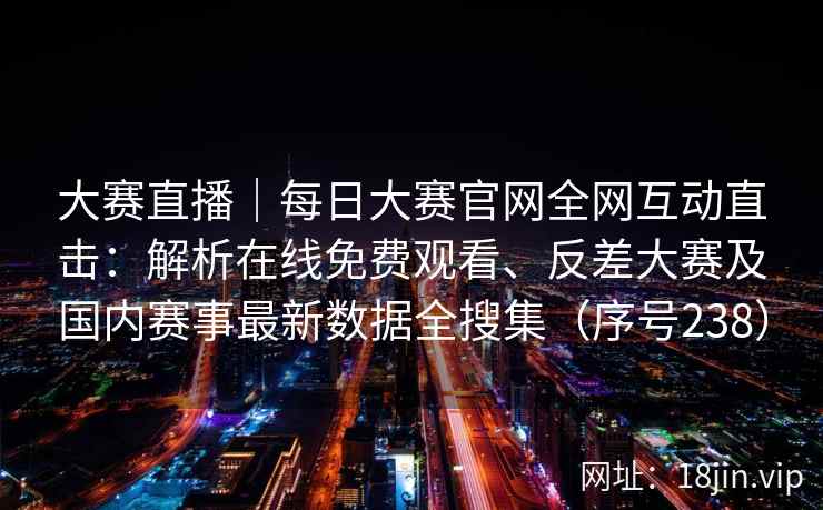 大赛直播｜每日大赛官网全网互动直击：解析在线免费观看、反差大赛及国内赛事最新数据全搜集（序号238）  第2张