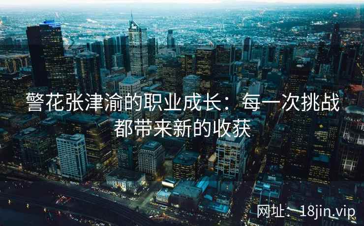 警花张津渝的职业成长：每一次挑战都带来新的收获  第2张