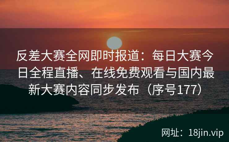 反差大赛全网即时报道：每日大赛今日全程直播、在线免费观看与国内最新大赛内容同步发布（序号177）  第2张