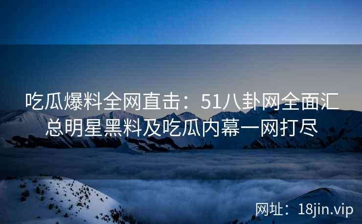 吃瓜爆料全网直击：51八卦网全面汇总明星黑料及吃瓜内幕一网打尽  第2张