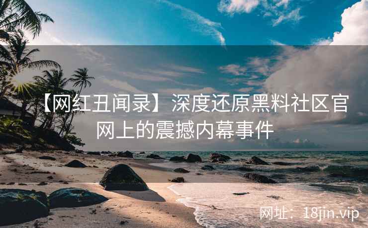 【网红丑闻录】深度还原黑料社区官网上的震撼内幕事件
