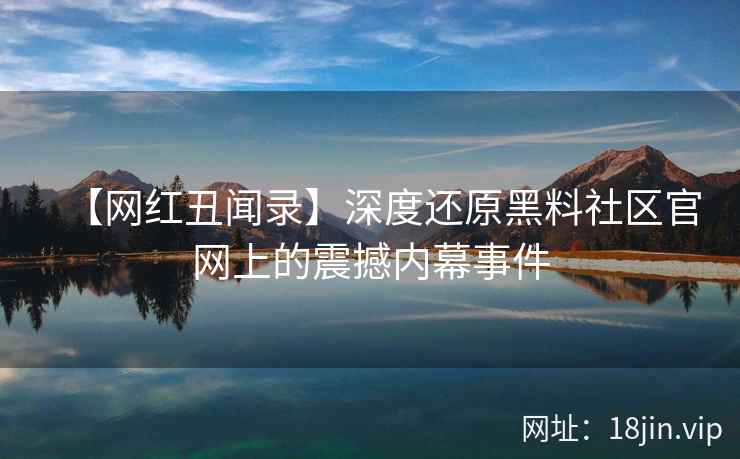 【网红丑闻录】深度还原黑料社区官网上的震撼内幕事件  第2张
