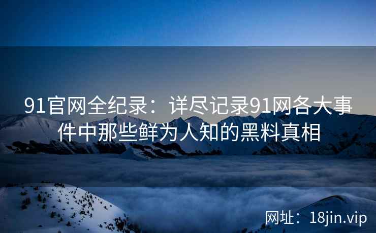 91官网全纪录：详尽记录91网各大事件中那些鲜为人知的黑料真相  第2张