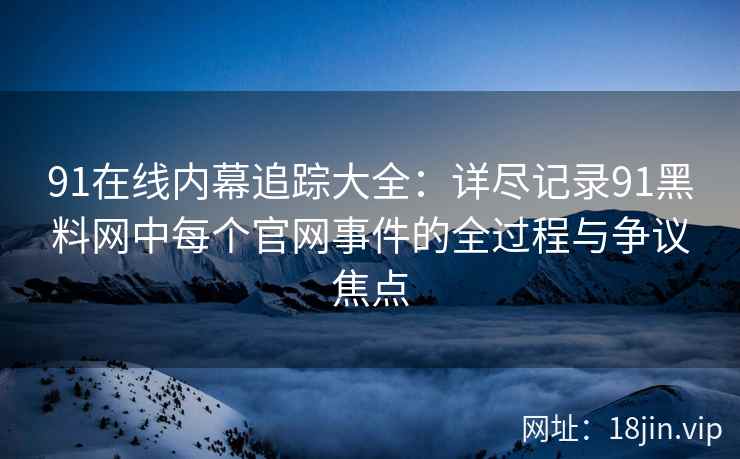 91在线内幕追踪大全：详尽记录91黑料网中每个官网事件的全过程与争议焦点  第2张
