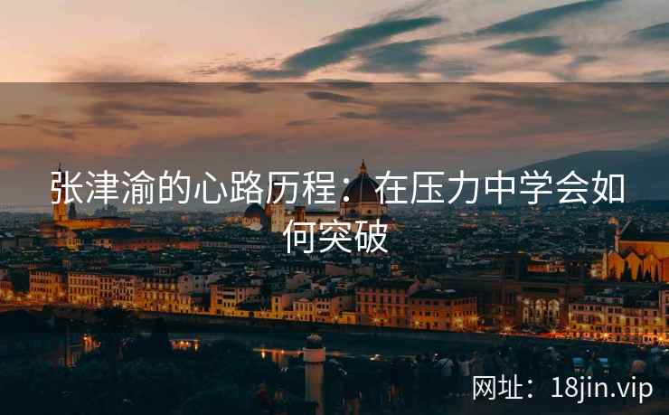 张津渝的心路历程：在压力中学会如何突破