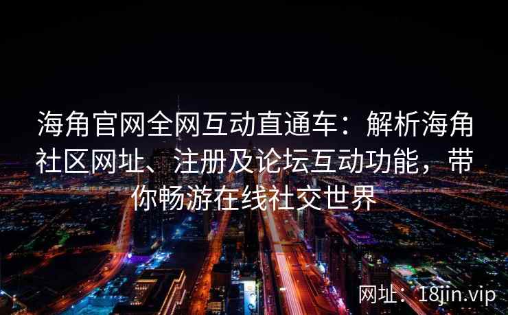 海角官网全网互动直通车：解析海角社区网址、注册及论坛互动功能，带你畅游在线社交世界