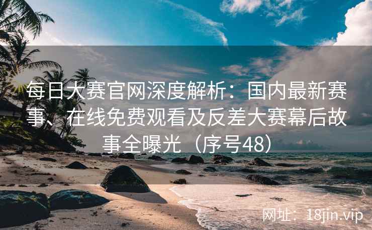 每日大赛官网深度解析：国内最新赛事、在线免费观看及反差大赛幕后故事全曝光（序号48）