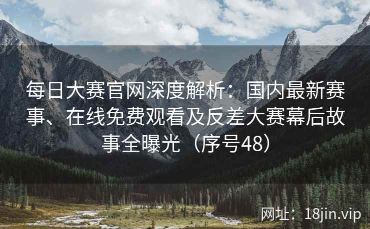每日大赛官网深度解析：国内最新赛事、在线免费观看及反差大赛幕后故事全曝光（序号48）  第2张
